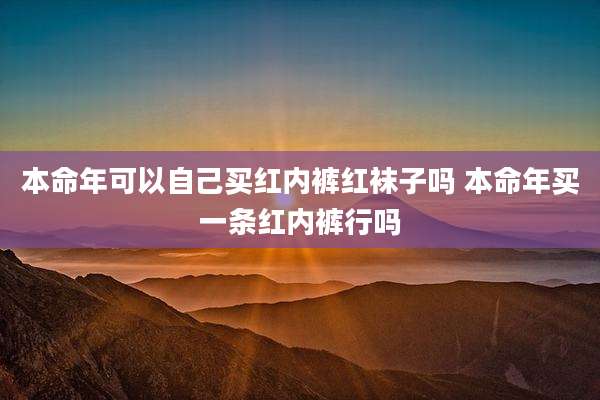 本命年可以自己买红内裤红袜子吗 本命年买一条红内裤行吗