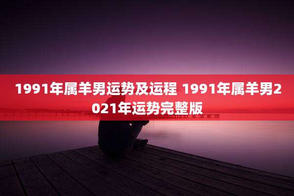 1991年属羊男运势及运程 1991年属羊男2021年运势完整版