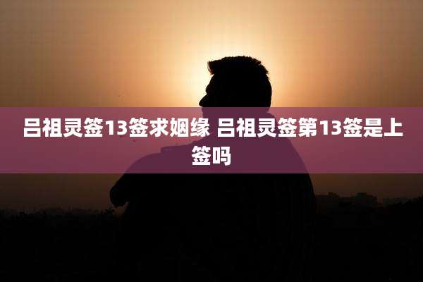吕祖灵签13签求姻缘 吕祖灵签第13签是上签吗