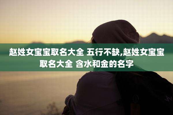 赵姓女宝宝取名大全 五行不缺,赵姓女宝宝取名大全 含水和金的名字