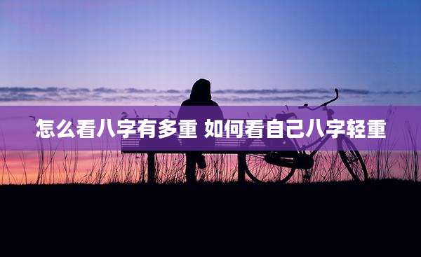 怎么看八字有多重 如何看自己八字轻重