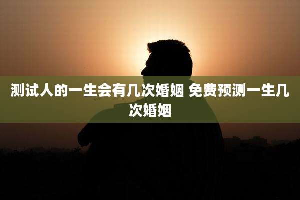 测试人的一生会有几次婚姻 免费预测一生几次婚姻