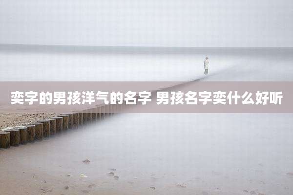 奕字的男孩洋气的名字 男孩名字奕什么好听