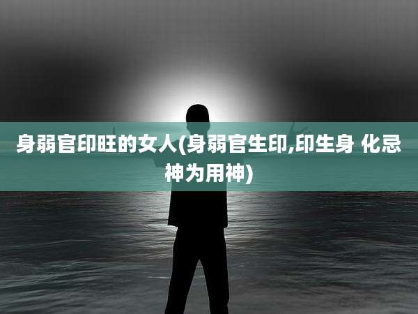 身弱官印旺的女人(身弱官生印,印生身 化忌神为用神)