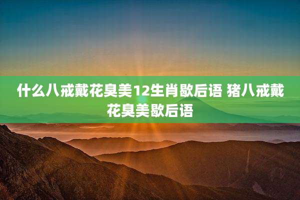 什么八戒戴花臭美12生肖歇后语 猪八戒戴花臭美歇后语
