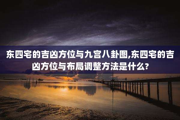 东四宅的吉凶方位与九宫八卦图,东四宅的吉凶方位与布局调整方法是什么?