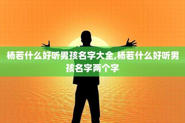杨若什么好听男孩名字大全,杨若什么好听男孩名字两个字