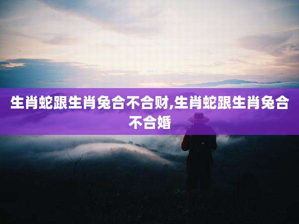 生肖蛇跟生肖兔合不合财,生肖蛇跟生肖兔合不合婚