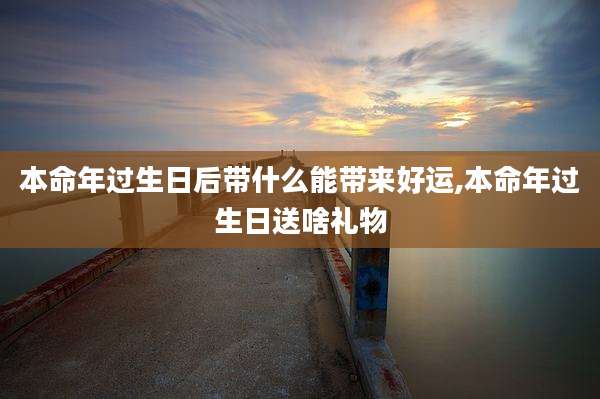本命年过生日后带什么能带来好运,本命年过生日送啥礼物