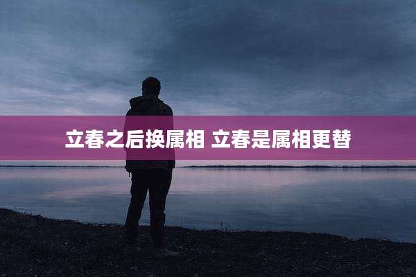立春之后换属相 立春是属相更替