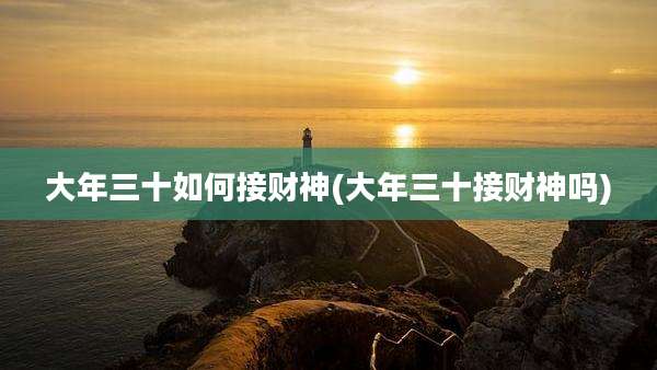 大年三十如何接财神(大年三十接财神吗)