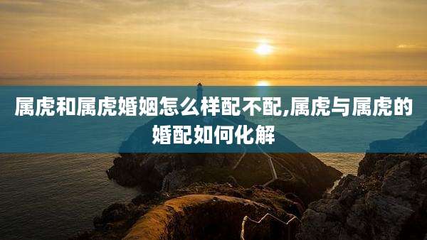 属虎和属虎婚姻怎么样配不配,属虎与属虎的婚配如何化解