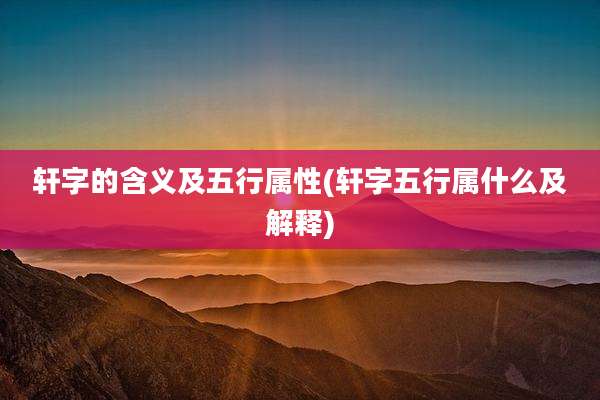 轩字的含义及五行属性(轩字五行属什么及解释)
