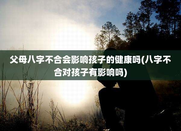 父母八字不合会影响孩子的健康吗(八字不合对孩子有影响吗)