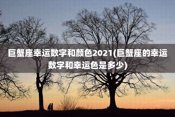 巨蟹座幸运数字和颜色2021(巨蟹座的幸运数字和幸运色是多少)