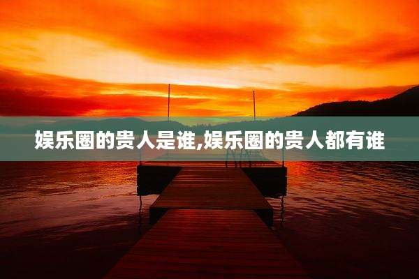娱乐圈的贵人是谁,娱乐圈的贵人都有谁