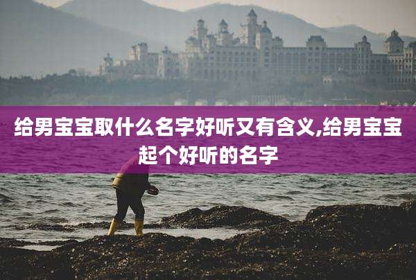 给男宝宝取什么名字好听又有含义,给男宝宝起个好听的名字