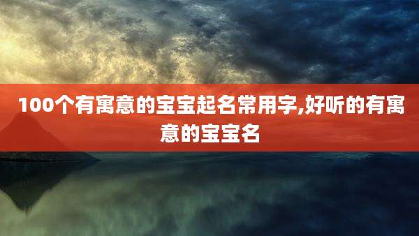 100个有寓意的宝宝起名常用字,好听的有寓意的宝宝名