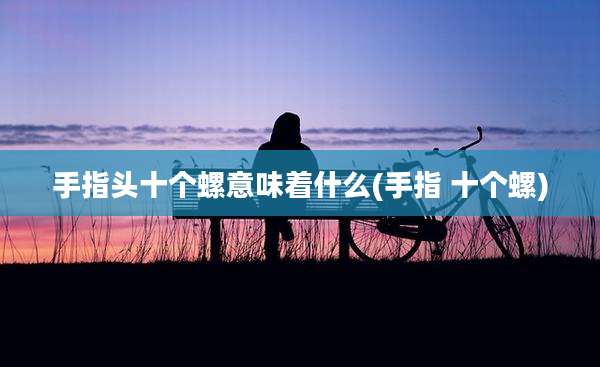手指头十个螺意味着什么(手指 十个螺)