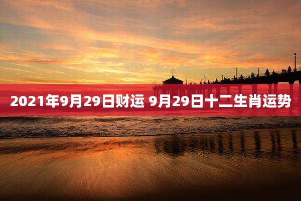 2021年9月29日财运 9月29日十二生肖运势