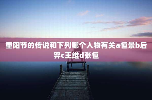 重阳节的传说和下列哪个人物有关a恒景b后羿c王维d张恒