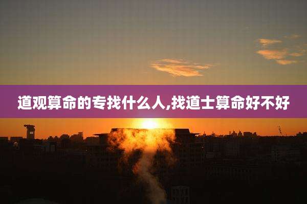 道观算命的专找什么人,找道士算命好不好