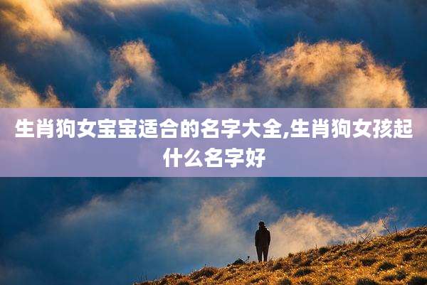 生肖狗女宝宝适合的名字大全,生肖狗女孩起什么名字好