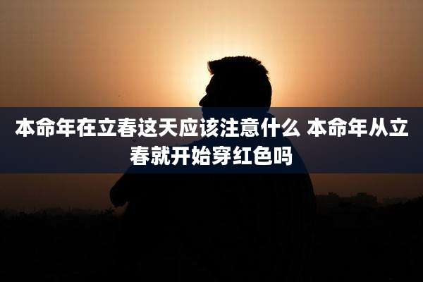 本命年在立春这天应该注意什么 本命年从立春就开始穿红色吗