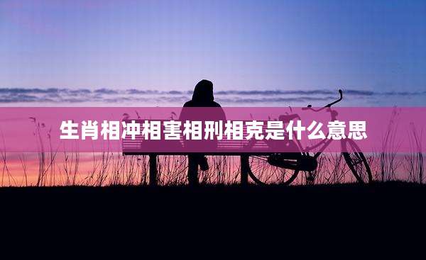 生肖相冲相害相刑相克是什么意思