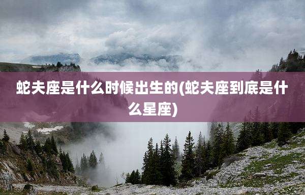蛇夫座是什么时候出生的(蛇夫座到底是什么星座)