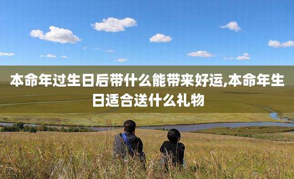 本命年过生日后带什么能带来好运,本命年生日适合送什么礼物