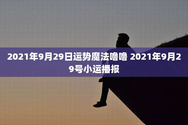 2021年9月29日运势魔法噜噜 2021年9月29号小运播报