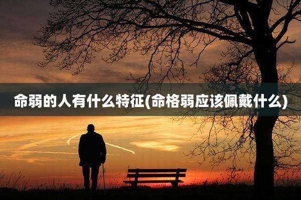 命弱的人有什么特征(命格弱应该佩戴什么)
