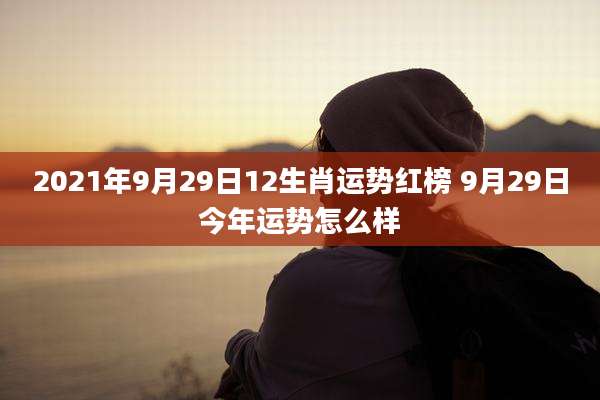2021年9月29日12生肖运势红榜 9月29日今年运势怎么样