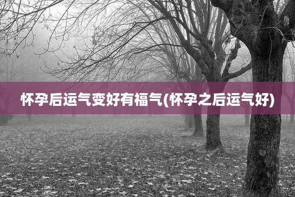 怀孕后运气变好有福气(怀孕之后运气好)