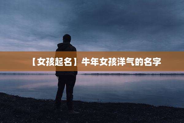 【女孩起名】牛年女孩洋气的名字
