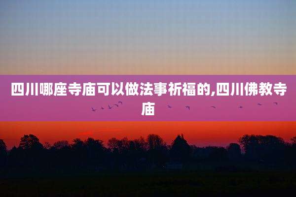 四川哪座寺庙可以做法事祈福的,四川佛教寺庙