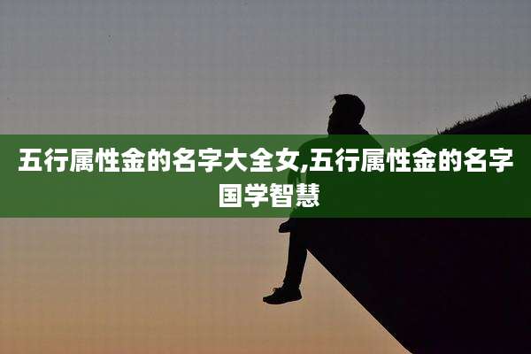 五行属性金的名字大全女,五行属性金的名字 国学智慧