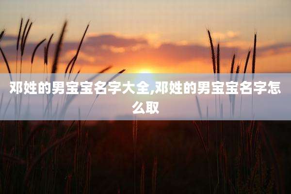 邓姓的男宝宝名字大全,邓姓的男宝宝名字怎么取