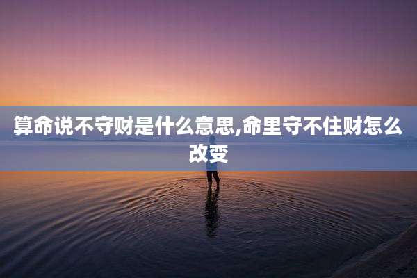 算命说不守财是什么意思,命里守不住财怎么改变
