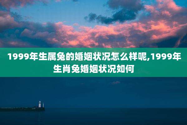 1999年生属兔的婚姻状况怎么样呢,1999年生肖兔婚姻状况如何