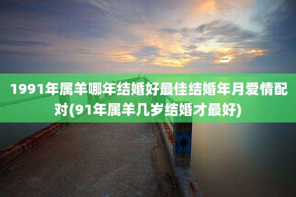 1991年属羊哪年结婚好最佳结婚年月爱情配对(91年属羊几岁结婚才最好)