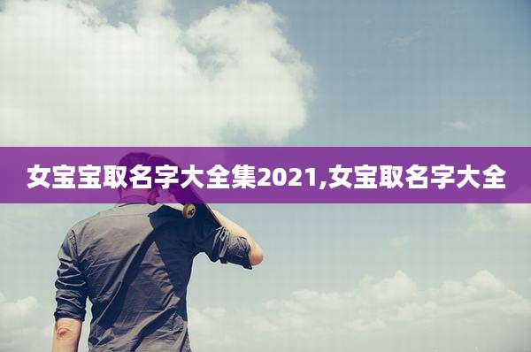 女宝宝取名字大全集2021,女宝取名字大全