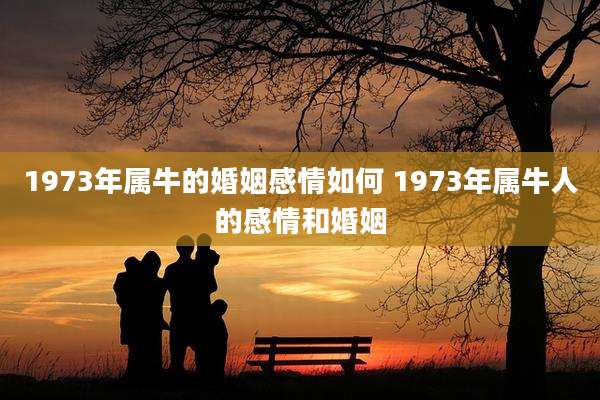 1973年属牛的婚姻感情如何 1973年属牛人的感情和婚姻
