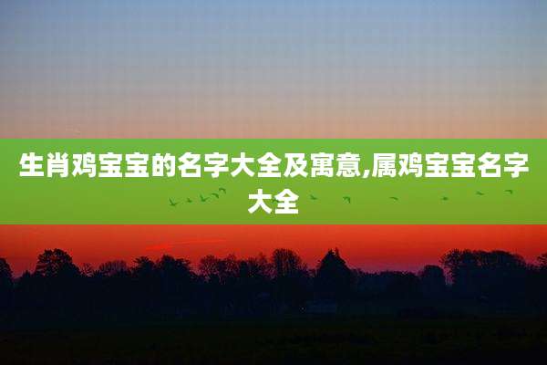 生肖鸡宝宝的名字大全及寓意,属鸡宝宝名字大全