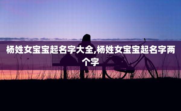 杨姓女宝宝起名字大全,杨姓女宝宝起名字两个字