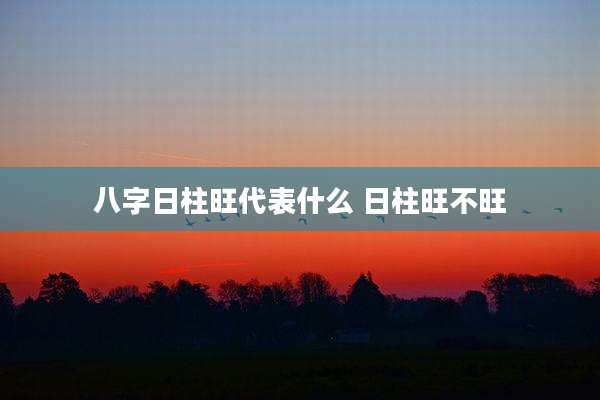 八字日柱旺代表什么 日柱旺不旺
