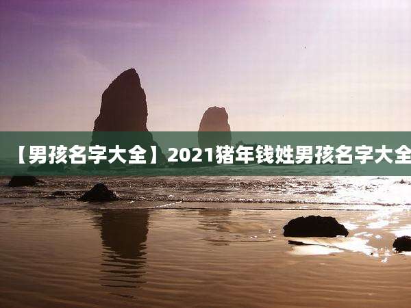 【男孩名字大全】2021猪年钱姓男孩名字大全