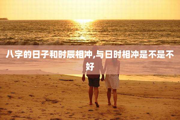 八字的日子和时辰相冲,与日时相冲是不是不好