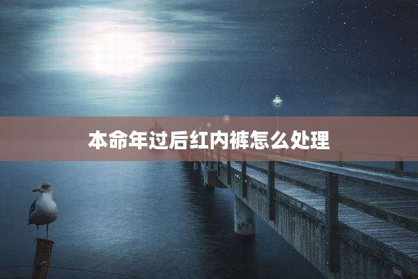 本命年过后红内裤怎么处理